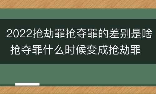 2022抢劫罪抢夺罪的差别是啥 抢夺罪什么时候变成抢劫罪