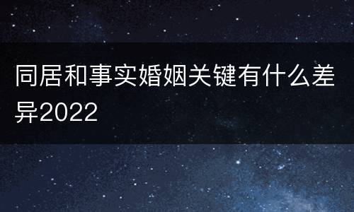 同居和事实婚姻关键有什么差异2022