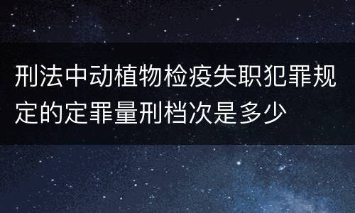 刑法中动植物检疫失职犯罪规定的定罪量刑档次是多少