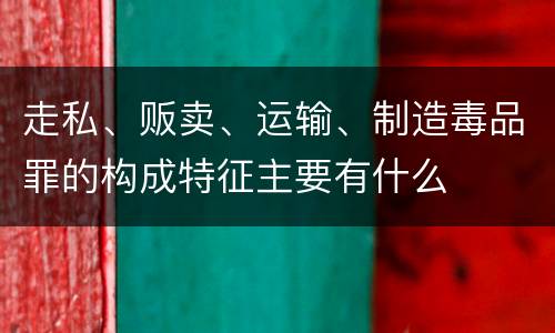 走私、贩卖、运输、制造毒品罪的构成特征主要有什么