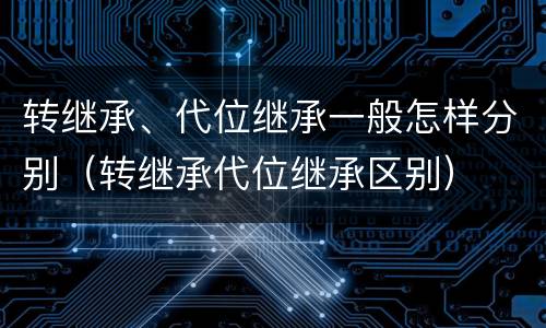转继承、代位继承一般怎样分别（转继承代位继承区别）