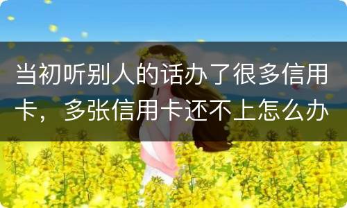 当初听别人的话办了很多信用卡，多张信用卡还不上怎么办