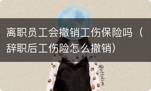 离职员工会撤销工伤保险吗（辞职后工伤险怎么撤销）