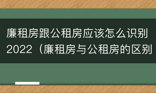 廉租房跟公租房应该怎么识别2022（廉租房与公租房的区别在哪里）