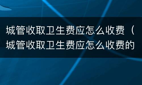 城管收取卫生费应怎么收费（城管收取卫生费应怎么收费的）