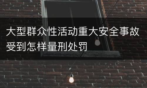 大型群众性活动重大安全事故受到怎样量刑处罚