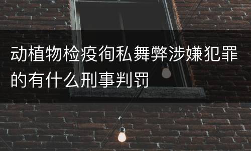 动植物检疫徇私舞弊涉嫌犯罪的有什么刑事判罚