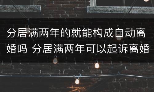 分居满两年的就能构成自动离婚吗 分居满两年可以起诉离婚吗