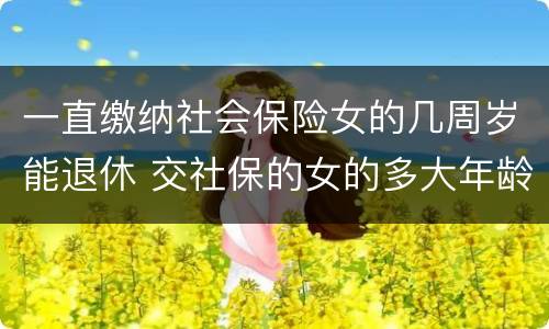 一直缴纳社会保险女的几周岁能退休 交社保的女的多大年龄退休