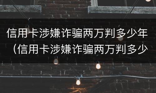 信用卡涉嫌诈骗两万判多少年（信用卡涉嫌诈骗两万判多少年呢）