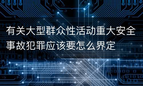 有关大型群众性活动重大安全事故犯罪应该要怎么界定