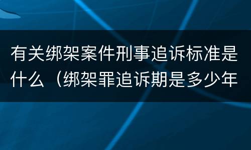 有关绑架案件刑事追诉标准是什么（绑架罪追诉期是多少年）