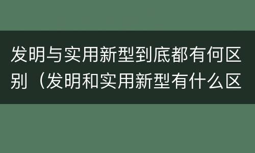 发明与实用新型到底都有何区别（发明和实用新型有什么区别）