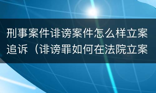 刑事案件诽谤案件怎么样立案追诉（诽谤罪如何在法院立案）