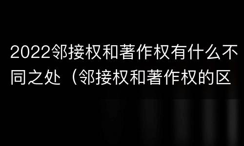 2022邻接权和著作权有什么不同之处（邻接权和著作权的区别）