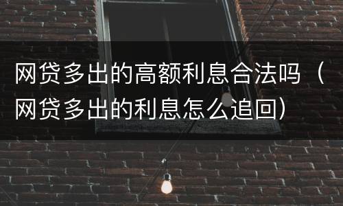 网贷多出的高额利息合法吗（网贷多出的利息怎么追回）