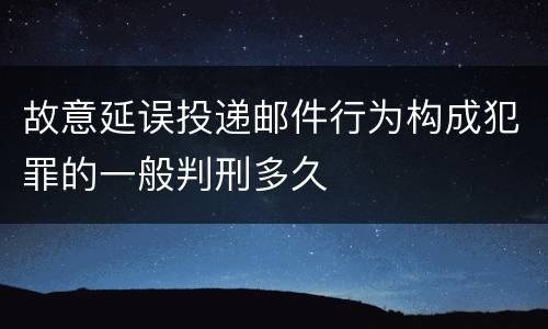 故意延误投递邮件行为构成犯罪的一般判刑多久