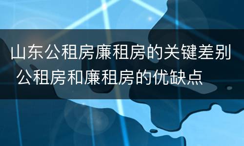 山东公租房廉租房的关键差别 公租房和廉租房的优缺点