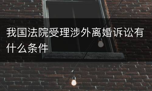 我国法院受理涉外离婚诉讼有什么条件