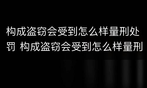 构成盗窃会受到怎么样量刑处罚 构成盗窃会受到怎么样量刑处罚呢