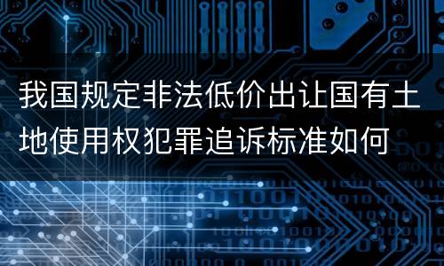 我国规定非法低价出让国有土地使用权犯罪追诉标准如何