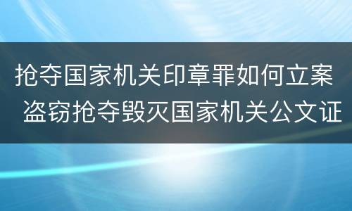 抢夺国家机关印章罪如何立案 盗窃抢夺毁灭国家机关公文证件印章罪