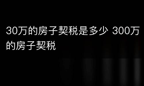 30万的房子契税是多少 300万的房子契税