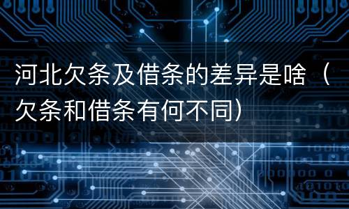 河北欠条及借条的差异是啥（欠条和借条有何不同）