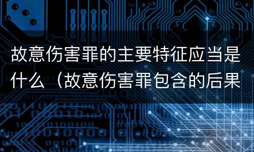 故意伤害罪的主要特征应当是什么（故意伤害罪包含的后果种类）