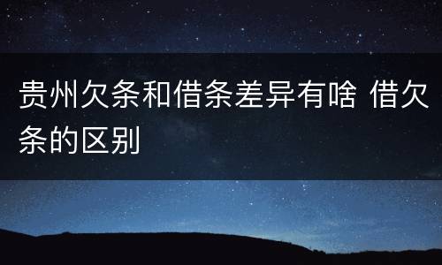 贵州欠条和借条差异有啥 借欠条的区别