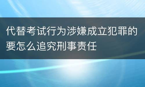 代替考试行为涉嫌成立犯罪的要怎么追究刑事责任