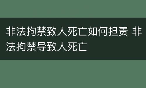 非法拘禁致人死亡如何担责 非法拘禁导致人死亡