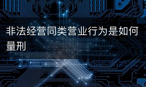 非法经营同类营业行为是如何量刑