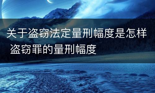 关于盗窃法定量刑幅度是怎样 盗窃罪的量刑幅度