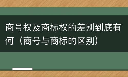商号权及商标权的差别到底有何（商号与商标的区别）