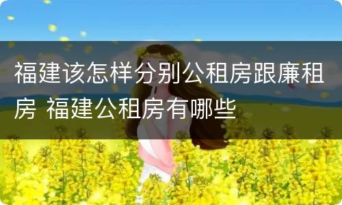 福建该怎样分别公租房跟廉租房 福建公租房有哪些