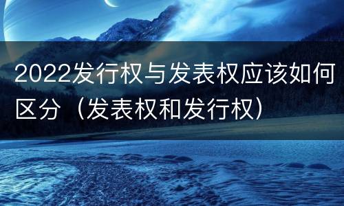 2022发行权与发表权应该如何区分（发表权和发行权）