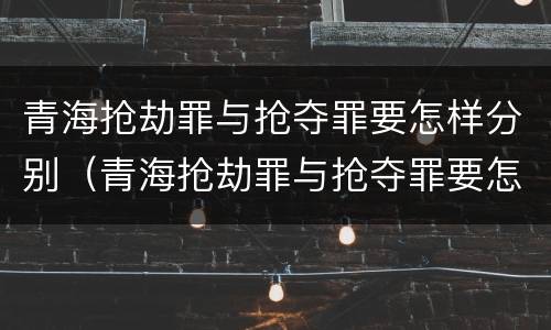 青海抢劫罪与抢夺罪要怎样分别（青海抢劫罪与抢夺罪要怎样分别判刑）