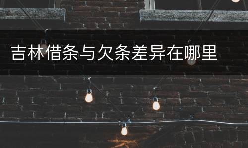 吉林借条与欠条差异在哪里