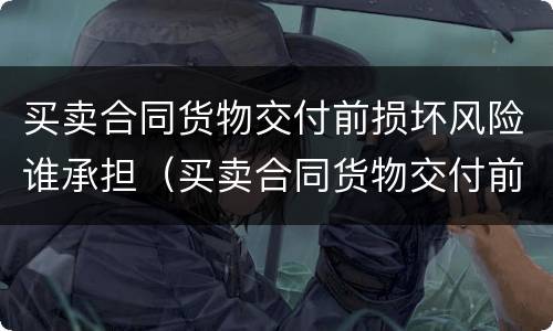 买卖合同货物交付前损坏风险谁承担（买卖合同货物交付前损坏风险谁承担）