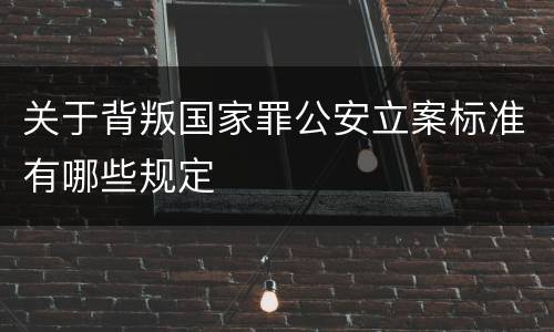 关于背叛国家罪公安立案标准有哪些规定