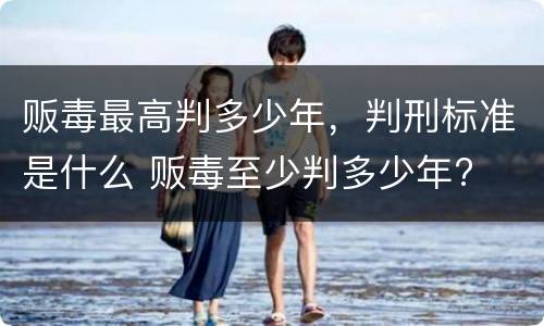 贩毒最高判多少年，判刑标准是什么 贩毒至少判多少年?