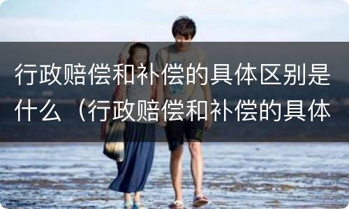 行政赔偿和补偿的具体区别是什么（行政赔偿和补偿的具体区别是什么意思）