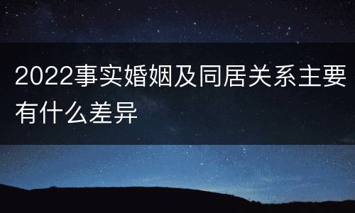 2022事实婚姻及同居关系主要有什么差异