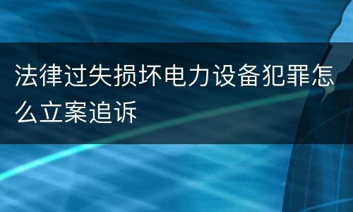 法律过失损坏电力设备犯罪怎么立案追诉