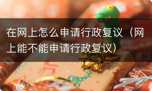 在网上怎么申请行政复议（网上能不能申请行政复议）