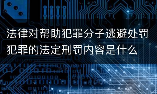 法律对帮助犯罪分子逃避处罚犯罪的法定刑罚内容是什么