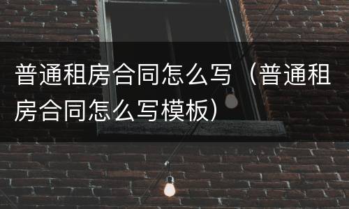 普通租房合同怎么写（普通租房合同怎么写模板）