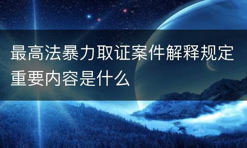 最高法暴力取证案件解释规定重要内容是什么