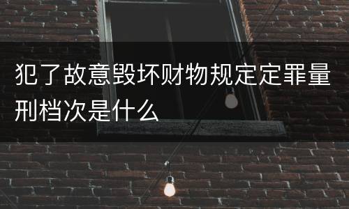 犯了故意毁坏财物规定定罪量刑档次是什么